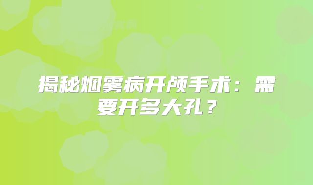 揭秘烟雾病开颅手术：需要开多大孔？