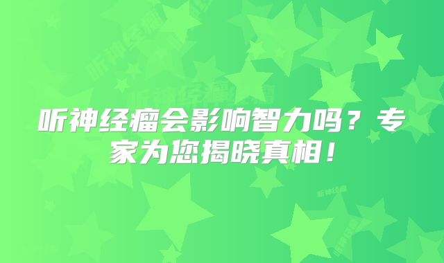 听神经瘤会影响智力吗？专家为您揭晓真相！