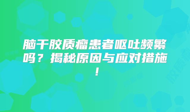 脑干胶质瘤患者呕吐频繁吗？揭秘原因与应对措施！