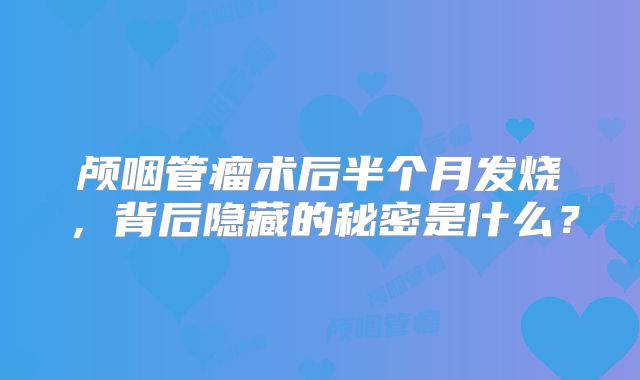 颅咽管瘤术后半个月发烧，背后隐藏的秘密是什么？