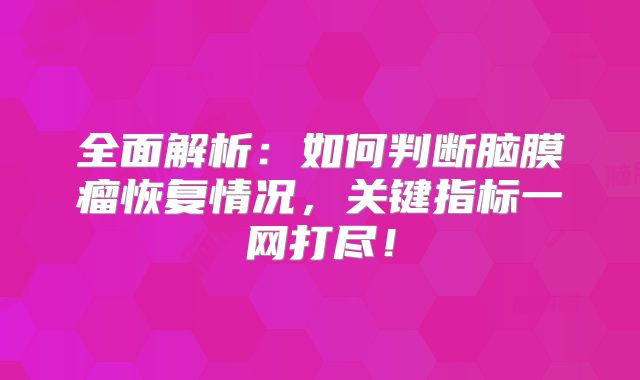 全面解析：如何判断脑膜瘤恢复情况，关键指标一网打尽！