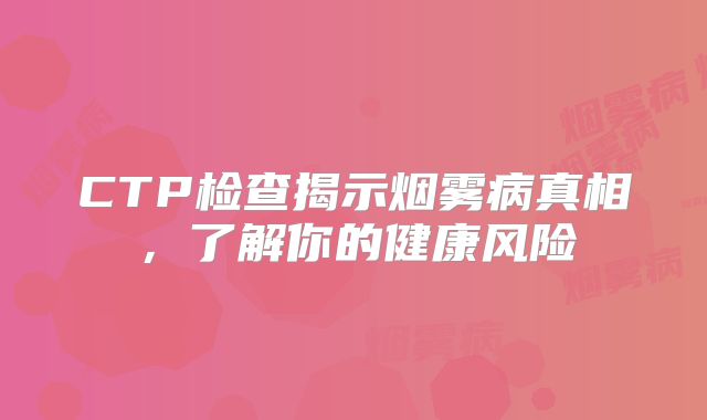 CTP检查揭示烟雾病真相，了解你的健康风险
