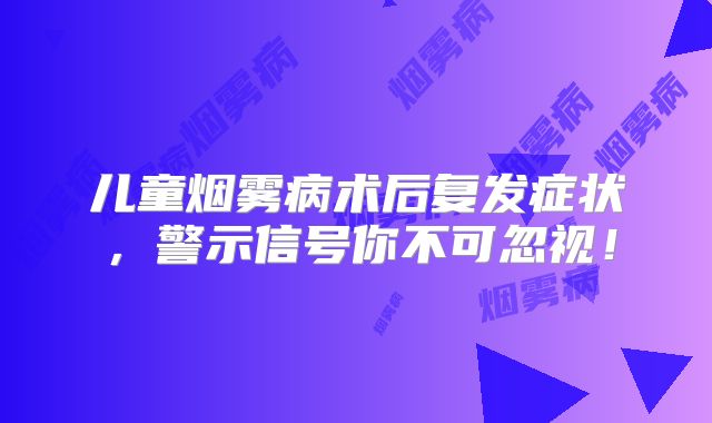 儿童烟雾病术后复发症状，警示信号你不可忽视！