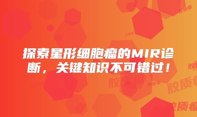 探索星形细胞瘤的MIR诊断，关键知识不可错过！