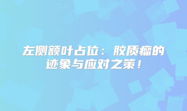 左侧额叶占位：胶质瘤的迹象与应对之策！