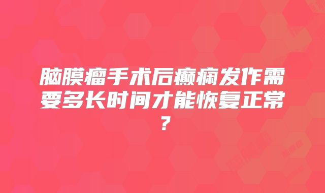 脑膜瘤手术后癫痫发作需要多长时间才能恢复正常？