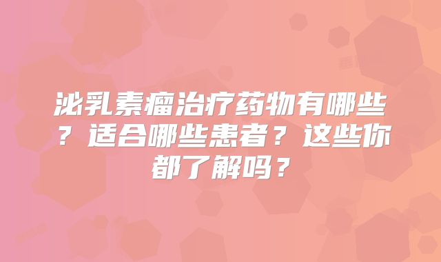 泌乳素瘤治疗药物有哪些？适合哪些患者？这些你都了解吗？