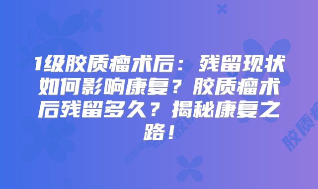 1级胶质瘤术后：残留现状如何影响康复？胶质瘤术后残留多久？揭秘康复之路！