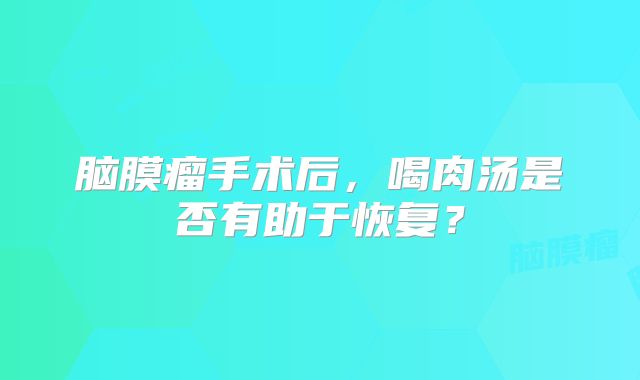 脑膜瘤手术后，喝肉汤是否有助于恢复？