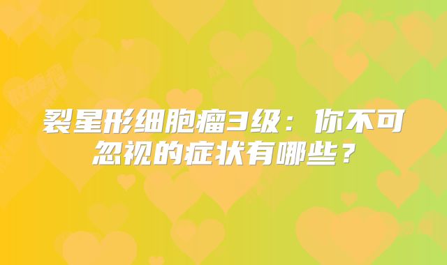 裂星形细胞瘤3级：你不可忽视的症状有哪些？