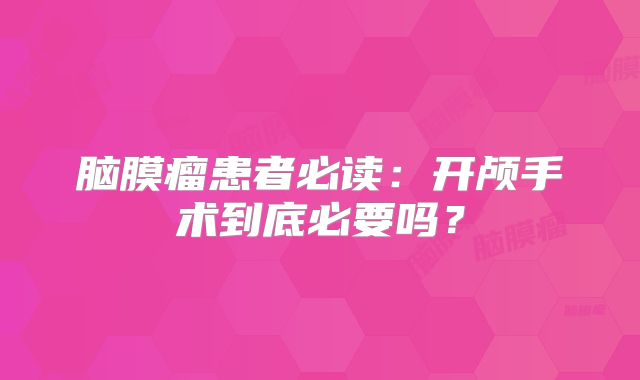 脑膜瘤患者必读：开颅手术到底必要吗？