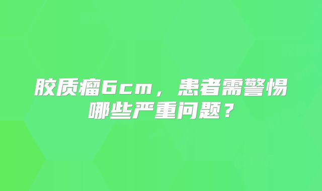 胶质瘤6cm，患者需警惕哪些严重问题？