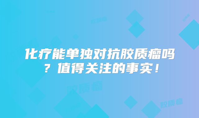 化疗能单独对抗胶质瘤吗？值得关注的事实！
