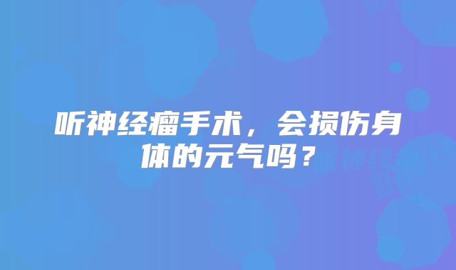 听神经瘤手术，会损伤身体的元气吗？