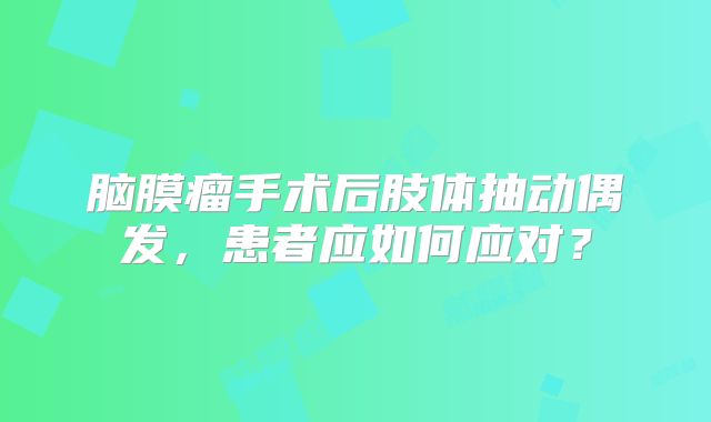 脑膜瘤手术后肢体抽动偶发，患者应如何应对？