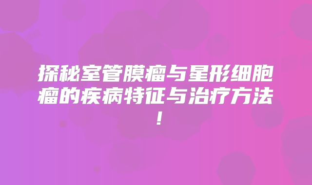 探秘室管膜瘤与星形细胞瘤的疾病特征与治疗方法！