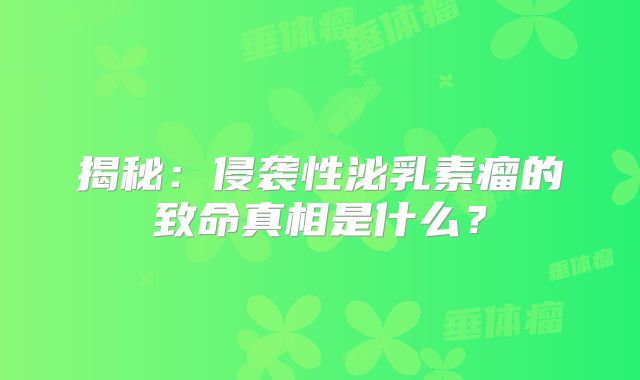 揭秘：侵袭性泌乳素瘤的致命真相是什么？