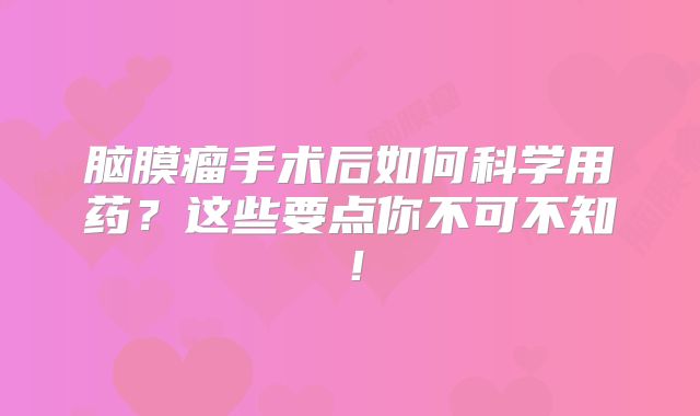脑膜瘤手术后如何科学用药？这些要点你不可不知！