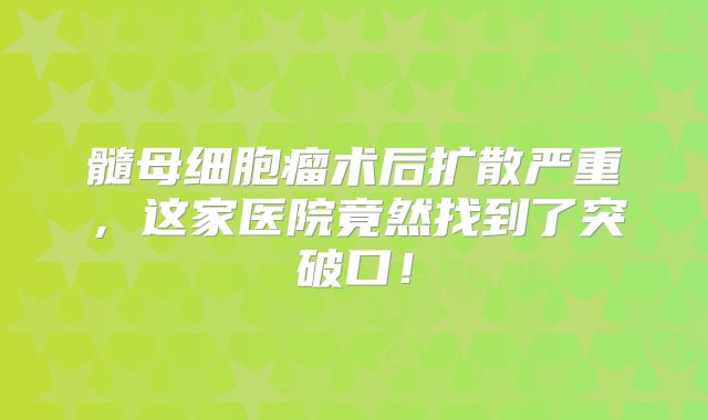 髓母细胞瘤术后扩散严重，这家医院竟然找到了突破口！