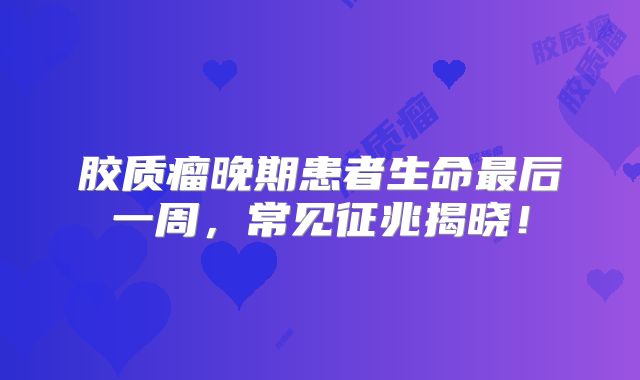 胶质瘤晚期患者生命最后一周，常见征兆揭晓！
