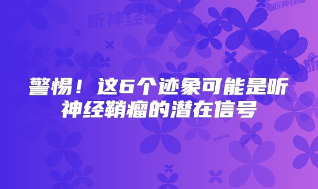 警惕！这6个迹象可能是听神经鞘瘤的潜在信号