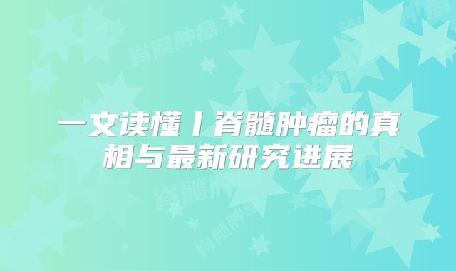 一文读懂丨脊髓肿瘤的真相与最新研究进展