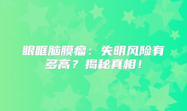 眼眶脑膜瘤：失明风险有多高？揭秘真相！