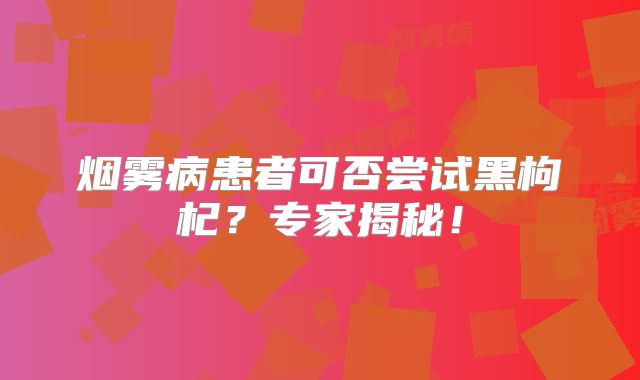 烟雾病患者可否尝试黑枸杞？专家揭秘！