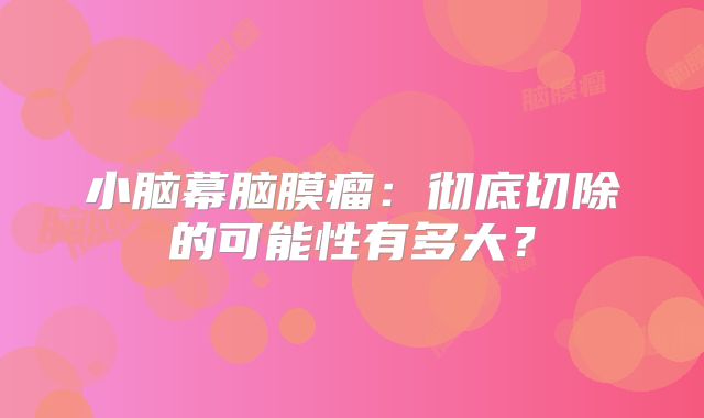 小脑幕脑膜瘤：彻底切除的可能性有多大？