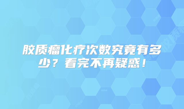 胶质瘤化疗次数究竟有多少？看完不再疑惑！