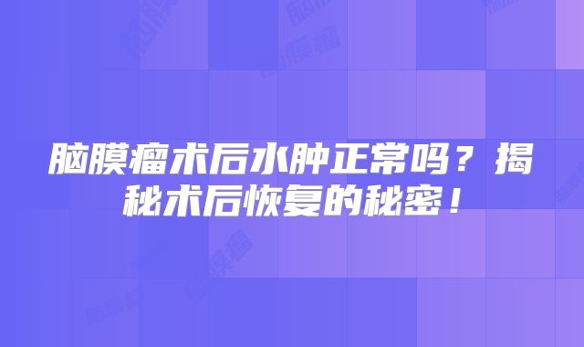 脑膜瘤术后水肿正常吗？揭秘术后恢复的秘密！