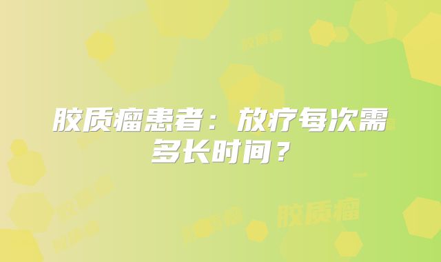 胶质瘤患者：放疗每次需多长时间？