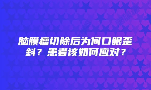 脑膜瘤切除后为何口眼歪斜？患者该如何应对？