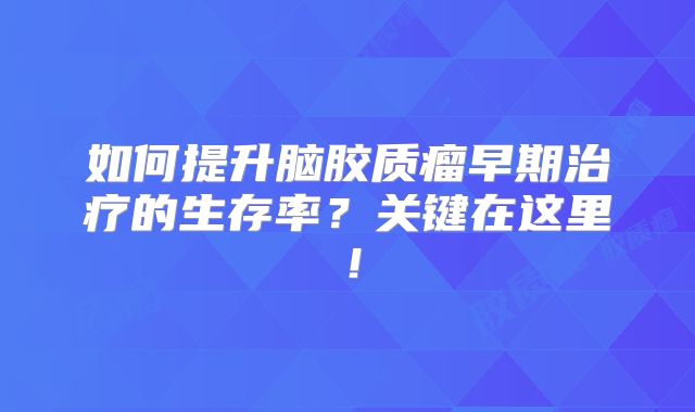 如何提升脑胶质瘤早期治疗的生存率？关键在这里！