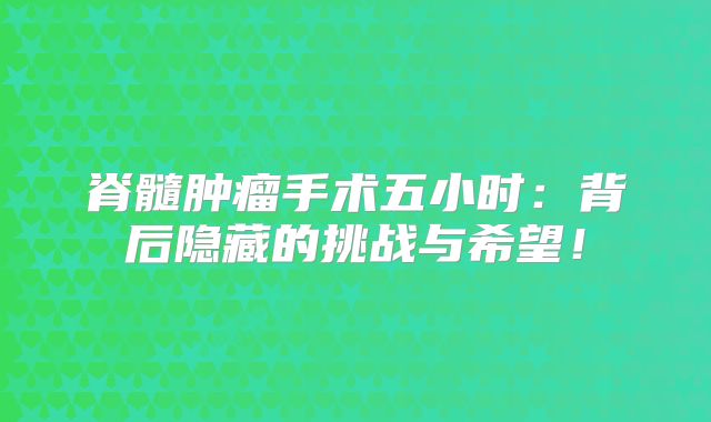 脊髓肿瘤手术五小时：背后隐藏的挑战与希望！