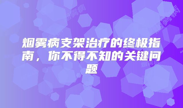 烟雾病支架治疗的终极指南，你不得不知的关键问题
