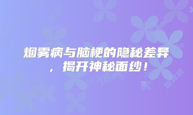 烟雾病与脑梗的隐秘差异，揭开神秘面纱！