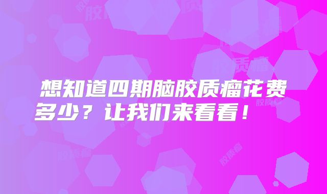 想知道四期脑胶质瘤花费多少？让我们来看看！  