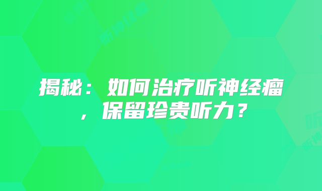 揭秘：如何治疗听神经瘤，保留珍贵听力？