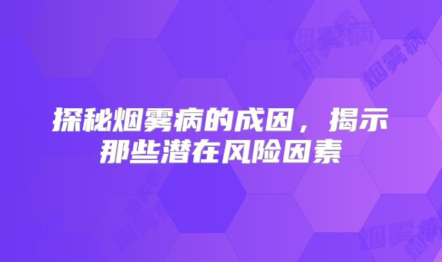 探秘烟雾病的成因，揭示那些潜在风险因素