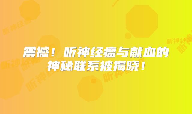 震撼！听神经瘤与献血的神秘联系被揭晓！