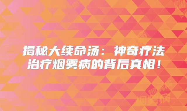 揭秘大续命汤：神奇疗法治疗烟雾病的背后真相！