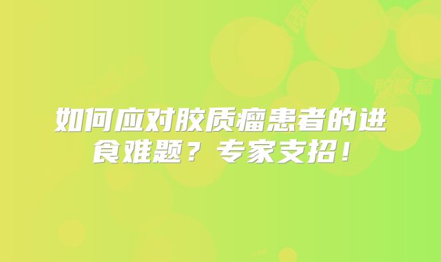 如何应对胶质瘤患者的进食难题？专家支招！
