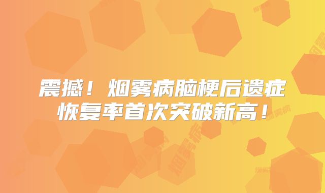 震撼！烟雾病脑梗后遗症恢复率首次突破新高！