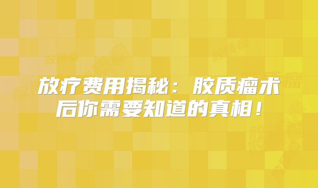 放疗费用揭秘：胶质瘤术后你需要知道的真相！