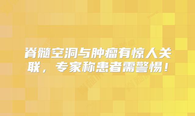 脊髓空洞与肿瘤有惊人关联，专家称患者需警惕！