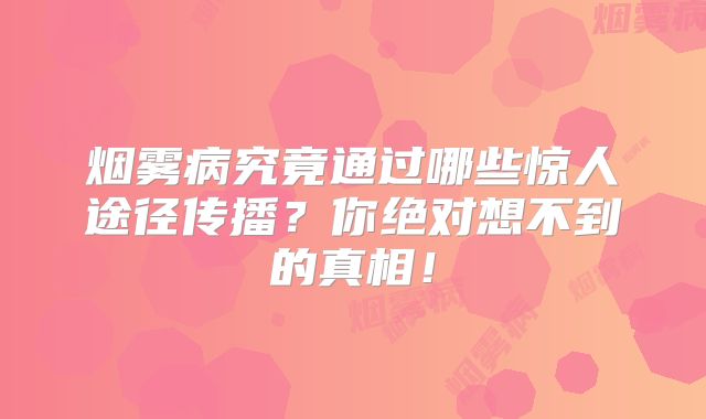 烟雾病究竟通过哪些惊人途径传播？你绝对想不到的真相！