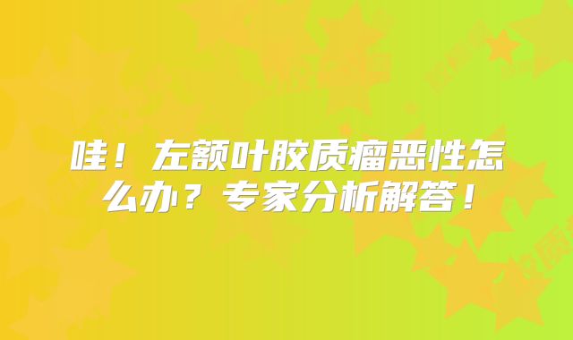 哇！左额叶胶质瘤恶性怎么办？专家分析解答！