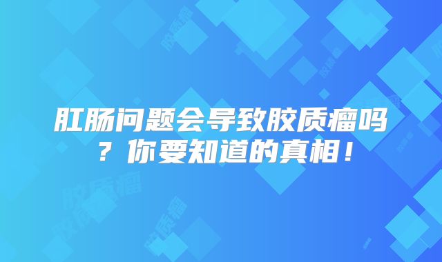 肛肠问题会导致胶质瘤吗？你要知道的真相！