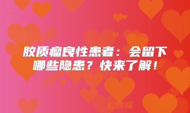胶质瘤良性患者：会留下哪些隐患？快来了解！